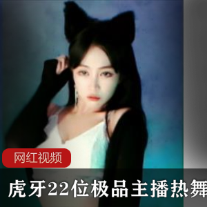 限时特惠虎牙22位精选主播热舞作品合集，精选主播，燃爆全场！