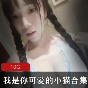 小猫社保姬-颜值身材双担当，10G视频精选品质
