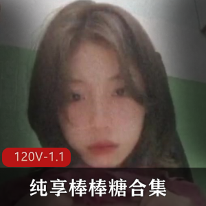 纯享棒棒糖合集御姐L莉最新245部学生视频120V1.1G，情侣自拍自释放