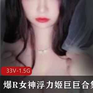 虎牙超人气美艳尤物浮力姬巨巨最新合集33V1.5G，性感妩媚御姐型