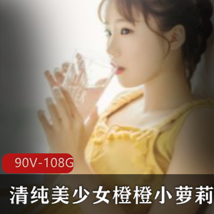 清纯美少女橙橙高清视频合集90V108G，萌萌哒情感陪聊