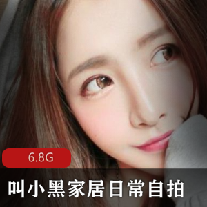 家居自拍合集+小黑+颜值超高+6.8G+日常生活+包含多种风格