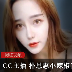 CC主播直播甜美朴恩惠小辣椒合集47V5.34G，舞蹈魅力无限