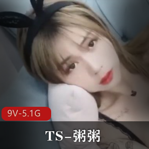 推特TS粥粥劲爆玩法合集9部5.1G太诱人
